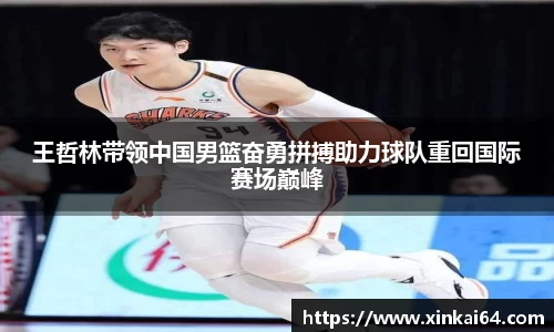 王哲林带领中国男篮奋勇拼搏助力球队重回国际赛场巅峰